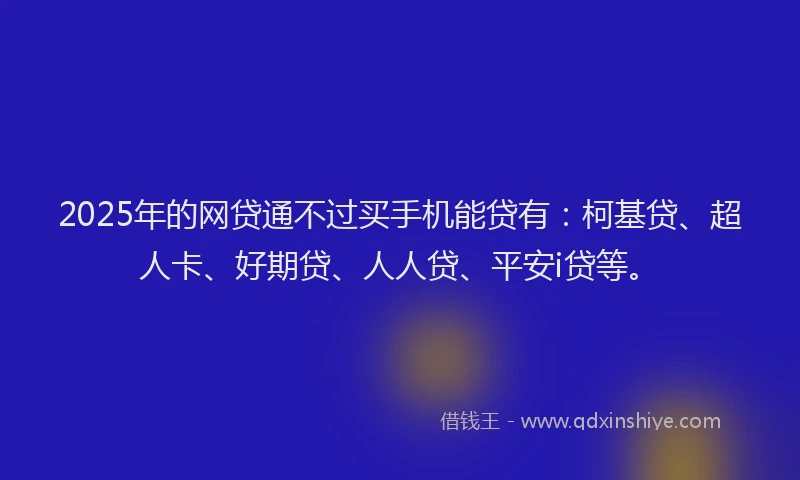 2025年的网贷通不过买手机能贷有：柯基贷、超人卡、好期贷、人人贷、平安i贷等。