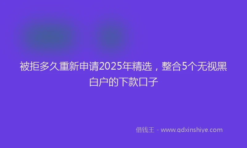 被拒多久重新申请2025年精选，整合5个无视黑白户的下款口子