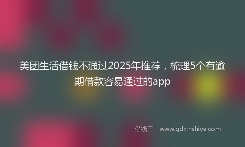 美团生活借钱不通过2025年推荐，梳理5个有逾期借款容易通过的app