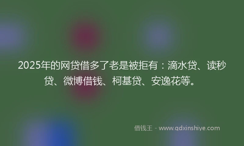 2025年的网贷借多了老是被拒有：滴水贷、读秒贷、微博借钱、柯基贷、安逸花等。