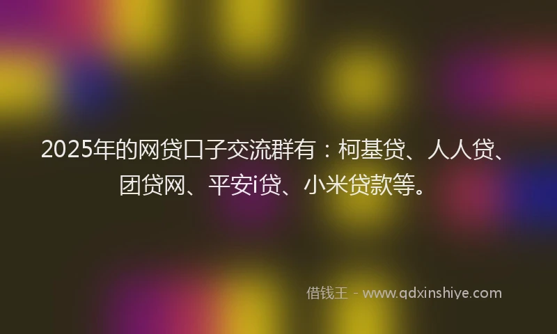 2025年的网贷口子交流群有：柯基贷、人人贷、团贷网、平安i贷、小米贷款等。