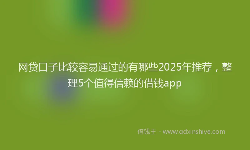 网贷口子比较容易通过的有哪些2025年推荐，整理5个值得信赖的借钱app