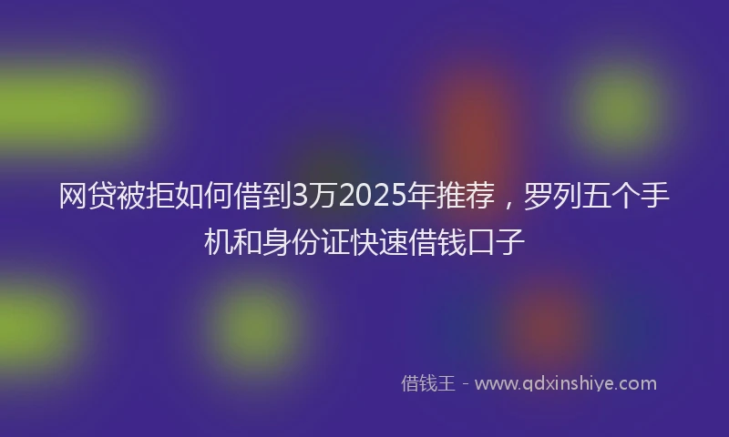 网贷被拒如何借到3万2025年推荐，罗列五个手机和身份证快速借钱口子