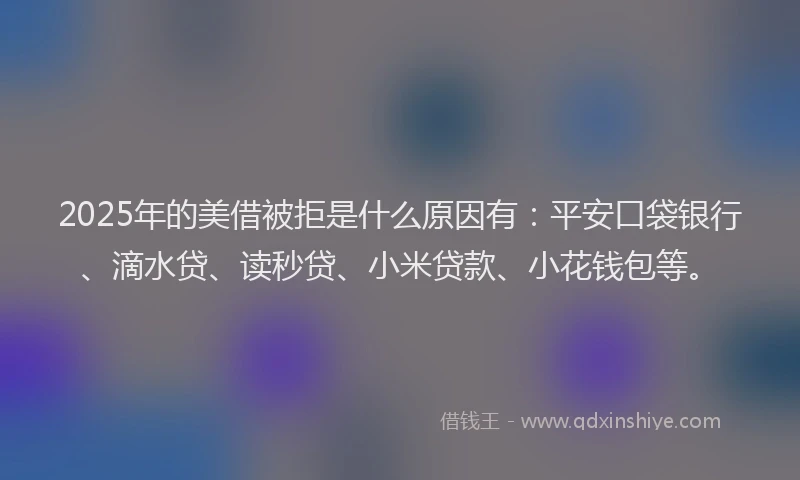 2025年的美借被拒是什么原因有：平安口袋银行、滴水贷、读秒贷、小米贷款、小花钱包等。