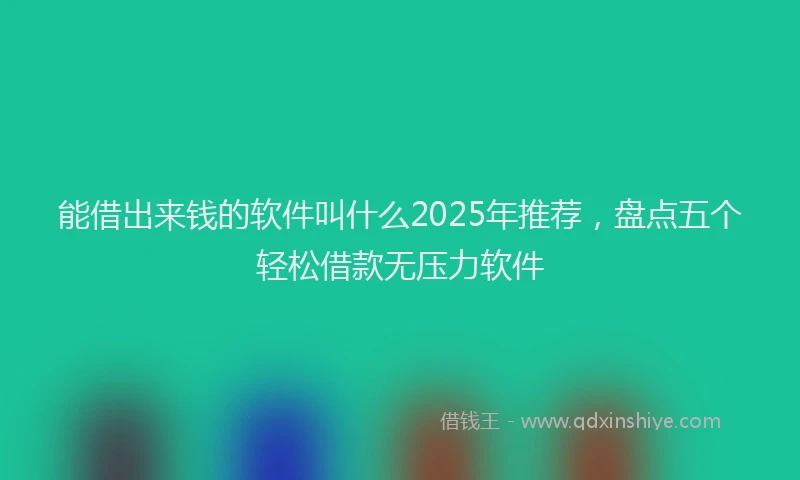 能借出来钱的软件叫什么2025年推荐，盘点五个轻松借款无压力软件