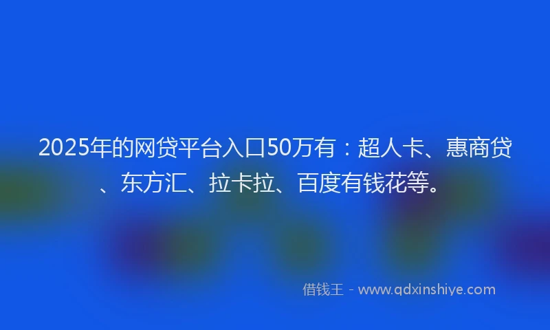 2025年的网贷平台入口50万有：超人卡、惠商贷、东方汇、拉卡拉、百度有钱花等。