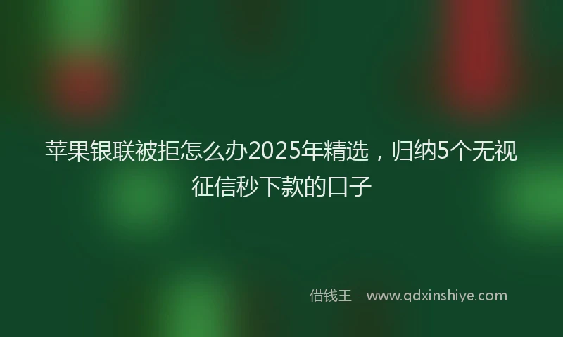 苹果银联被拒怎么办2025年精选，归纳5个无视征信秒下款的口子
