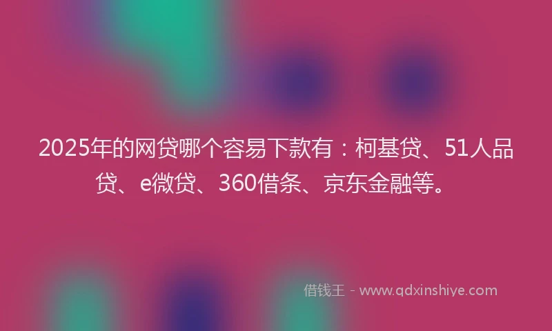 2025年的网贷哪个容易下款有：柯基贷、51人品贷、e微贷、360借条、京东金融等。