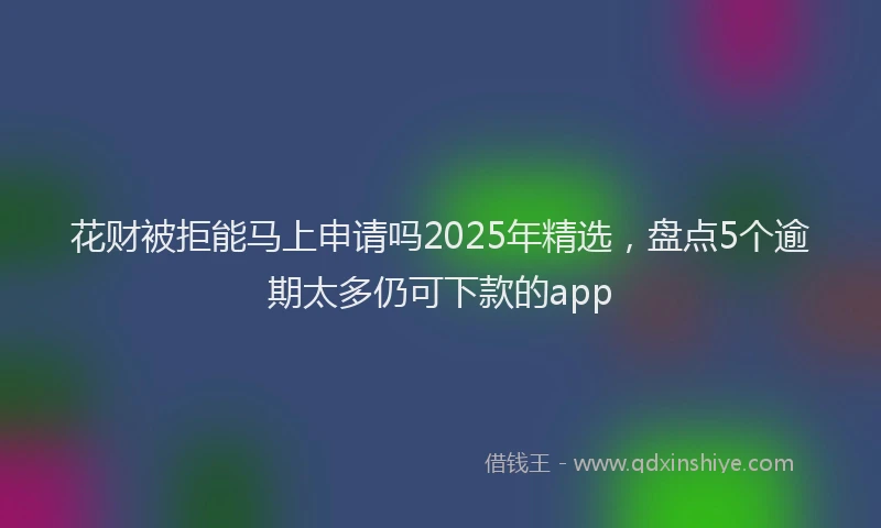 花财被拒能马上申请吗2025年精选，盘点5个逾期太多仍可下款的app