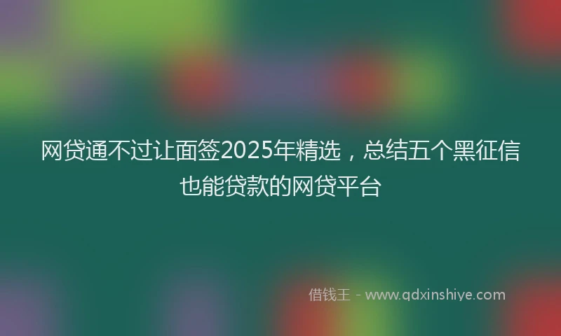 网贷通不过让面签2025年精选，总结五个黑征信也能贷款的网贷平台