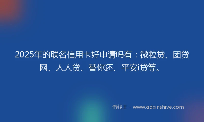 2025年的联名信用卡好申请吗有：微粒贷、团贷网、人人贷、替你还、平安i贷等。