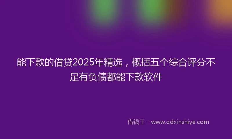 能下款的借贷2025年精选，概括五个综合评分不足有负债都能下款软件