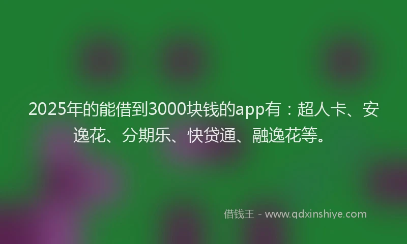 2025年的能借到3000块钱的app有：超人卡、安逸花、分期乐、快贷通、融逸花等。