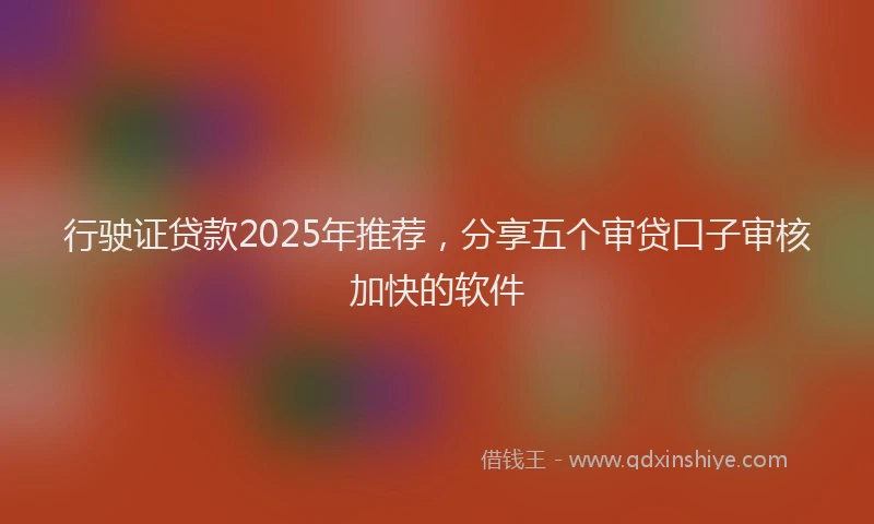 行驶证贷款2025年推荐，分享五个审贷口子审核加快的软件