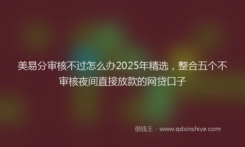 美易分审核不过怎么办2025年精选，整合五个不审核夜间直接放款的网贷口子