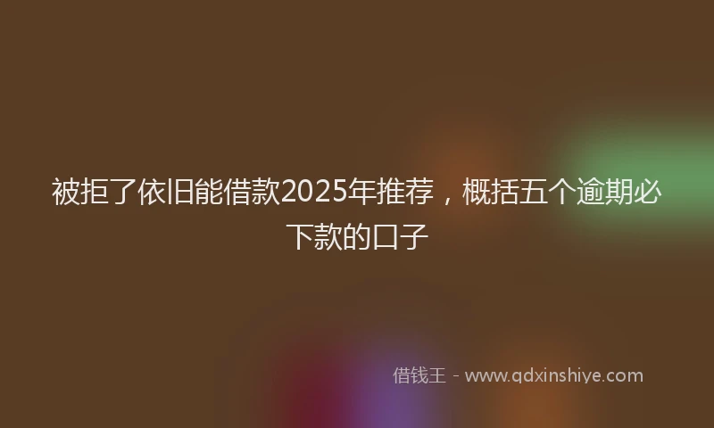 被拒了依旧能借款2025年推荐，概括五个逾期必下款的口子