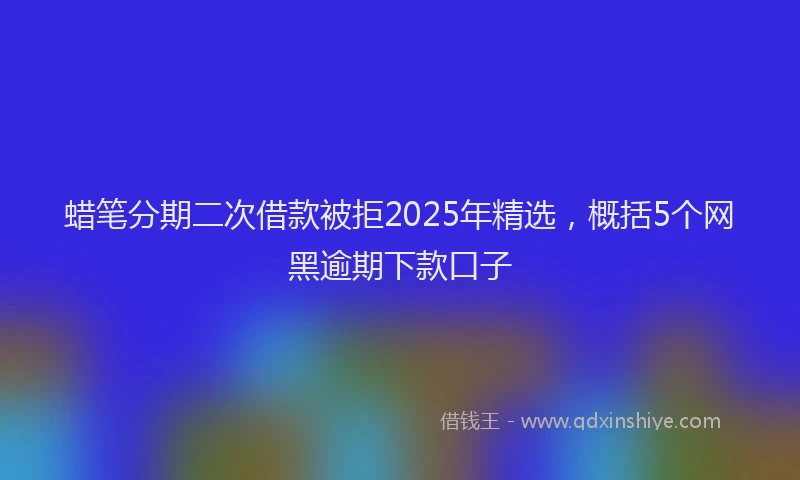 蜡笔分期二次借款被拒2025年精选，概括5个网黑逾期下款口子
