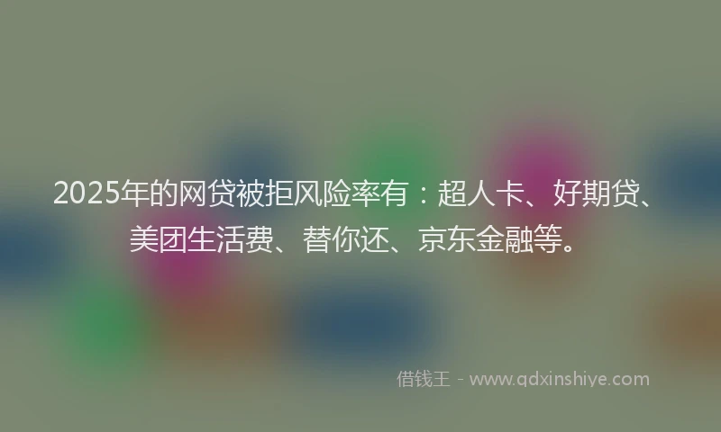 2025年的网贷被拒风险率有：超人卡、好期贷、美团生活费、替你还、京东金融等。