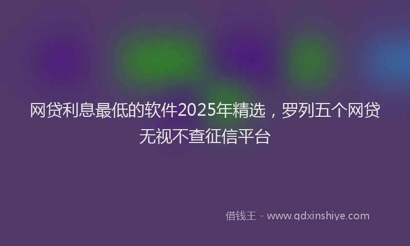 网贷利息最低的软件2025年精选，罗列五个网贷无视不查征信平台