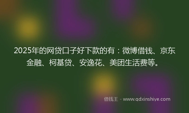 2025年的网贷口子好下款的有：微博借钱、京东金融、柯基贷、安逸花、美团生活费等。