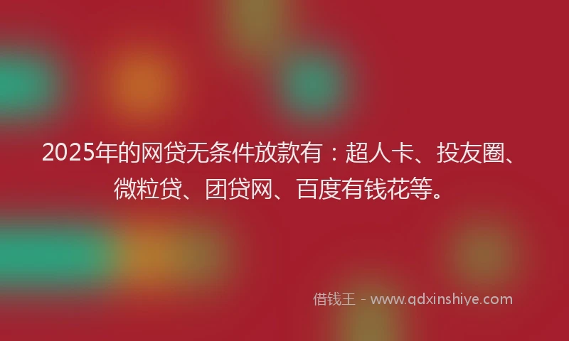 2025年的网贷无条件放款有：超人卡、投友圈、微粒贷、团贷网、百度有钱花等。