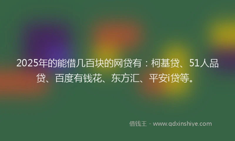 2025年的能借几百块的网贷有：柯基贷、51人品贷、百度有钱花、东方汇、平安i贷等。