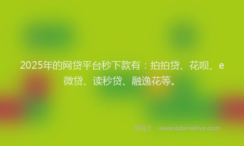 2025年的网贷平台秒下款有：拍拍贷、花呗、e微贷、读秒贷、融逸花等。