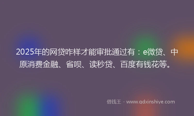 2025年的网贷咋样才能审批通过有：e微贷、中原消费金融、省呗、读秒贷、百度有钱花等。