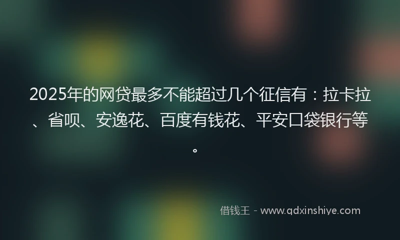 2025年的网贷最多不能超过几个征信有：拉卡拉、省呗、安逸花、百度有钱花、平安口袋银行等。