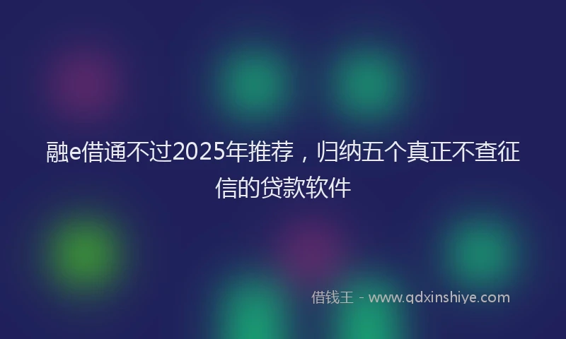 融e借通不过2025年推荐，归纳五个真正不查征信的贷款软件