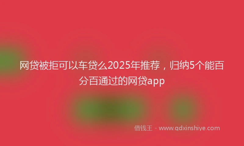 网贷被拒可以车贷么2025年推荐，归纳5个能百分百通过的网贷app