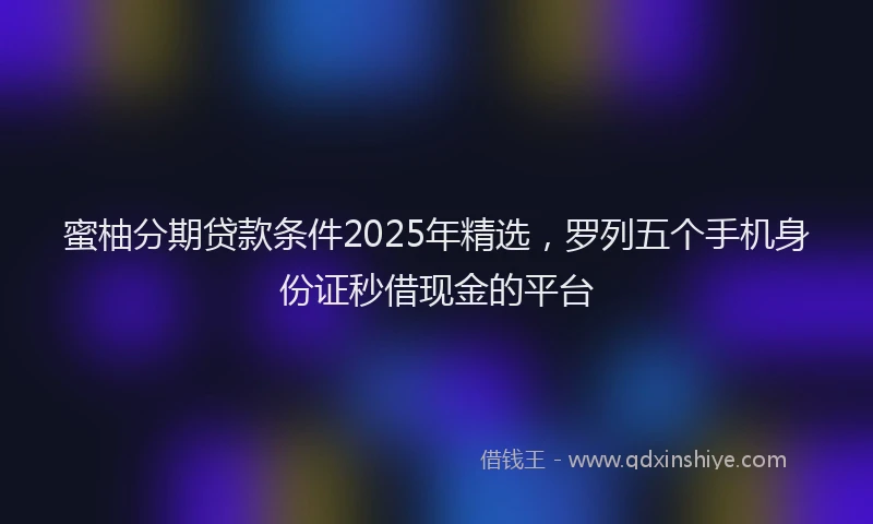 蜜柚分期贷款条件2025年精选，罗列五个手机身份证秒借现金的平台