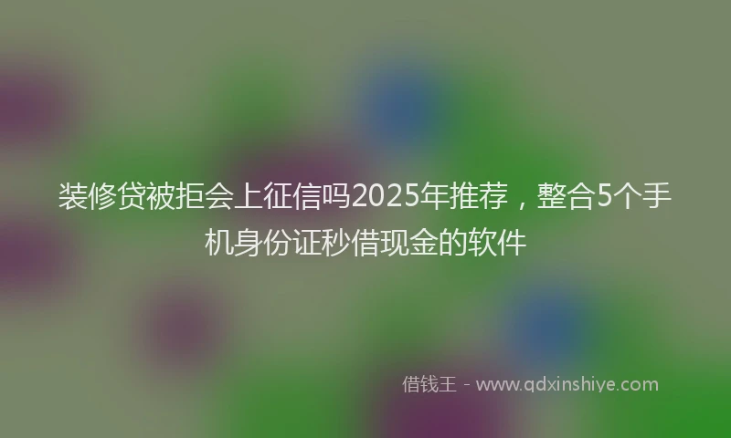 装修贷被拒会上征信吗2025年推荐，整合5个手机身份证秒借现金的软件