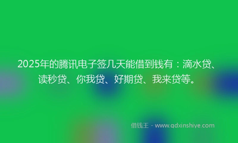 2025年的腾讯电子签几天能借到钱有：滴水贷、读秒贷、你我贷、好期贷、我来贷等。