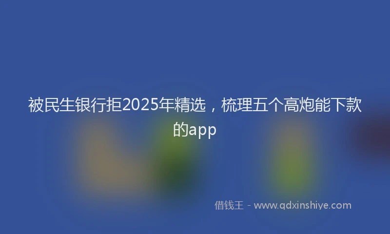 被民生银行拒2025年精选，梳理五个高炮能下款的app