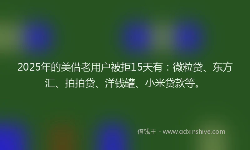 2025年的美借老用户被拒15天有：微粒贷、东方汇、拍拍贷、洋钱罐、小米贷款等。