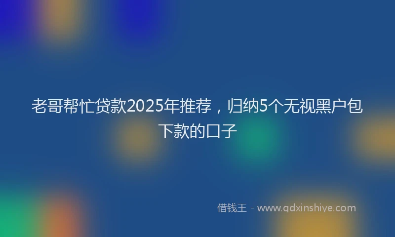 老哥帮忙贷款2025年推荐，归纳5个无视黑户包下款的口子