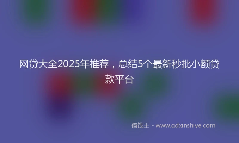 网贷大全2025年推荐，总结5个最新秒批小额贷款平台