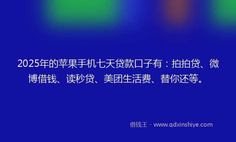 2025年的苹果手机七天贷款口子有：拍拍贷、微博借钱、读秒贷、美团生活费、替你还等。