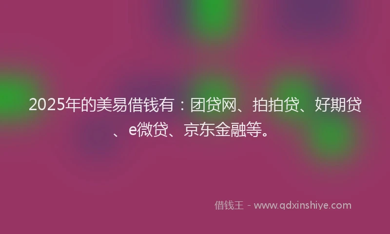 2025年的美易借钱有：团贷网、拍拍贷、好期贷、e微贷、京东金融等。