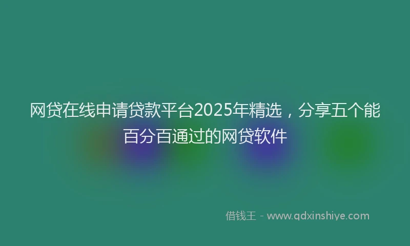 网贷在线申请贷款平台2025年精选，分享五个能百分百通过的网贷软件