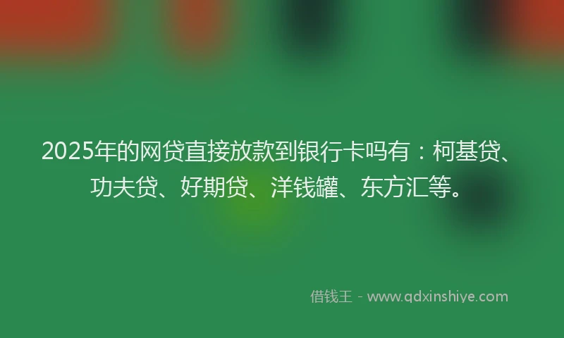 2025年的网贷直接放款到银行卡吗有：柯基贷、功夫贷、好期贷、洋钱罐、东方汇等。