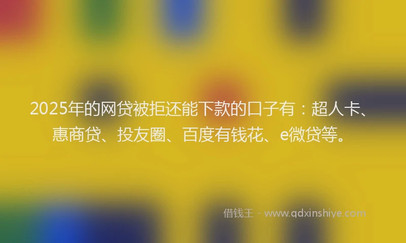 2025年的网贷被拒还能下款的口子有：超人卡、惠商贷、投友圈、百度有钱花、e微贷等。