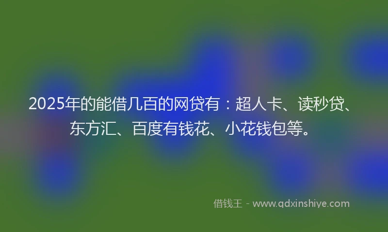 2025年的能借几百的网贷有：超人卡、读秒贷、东方汇、百度有钱花、小花钱包等。