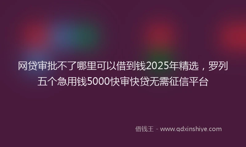 网贷审批不了哪里可以借到钱2025年精选，罗列五个急用钱5000快审快贷无需征信平台