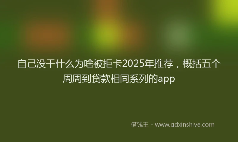 自己没干什么为啥被拒卡2025年推荐，概括五个周周到贷款相同系列的app
