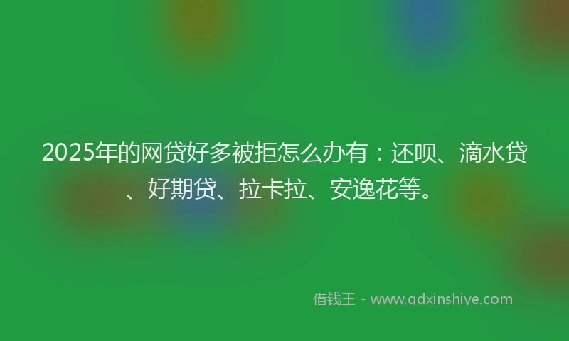 2025年的网贷好多被拒怎么办有：还呗、滴水贷、好期贷、拉卡拉、安逸花等。