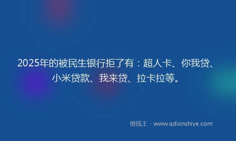 2025年的被民生银行拒了有：超人卡、你我贷、小米贷款、我来贷、拉卡拉等。