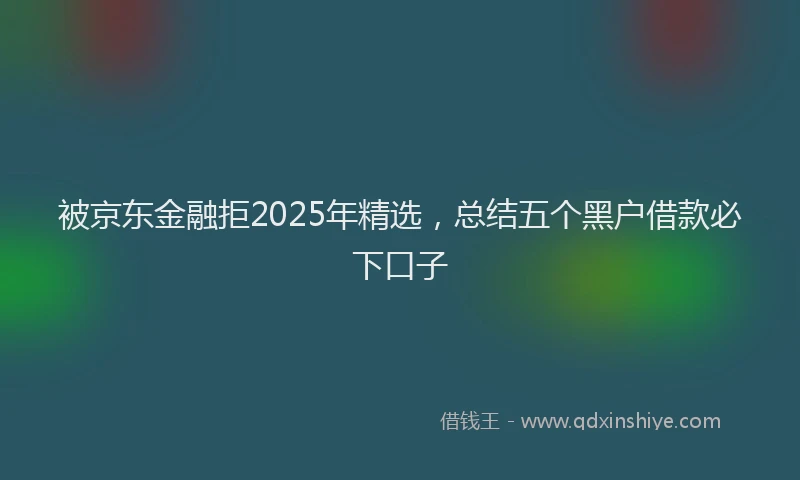 被京东金融拒2025年精选，总结五个黑户借款必下口子