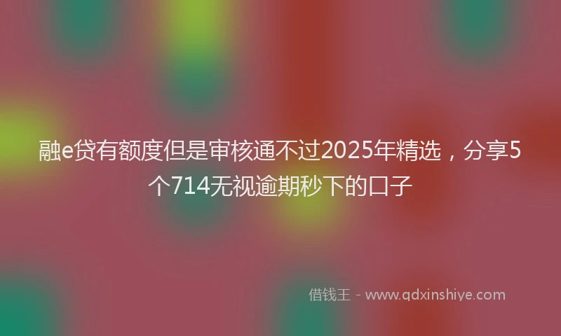 融e贷有额度但是审核通不过2025年精选，分享5个714无视逾期秒下的口子